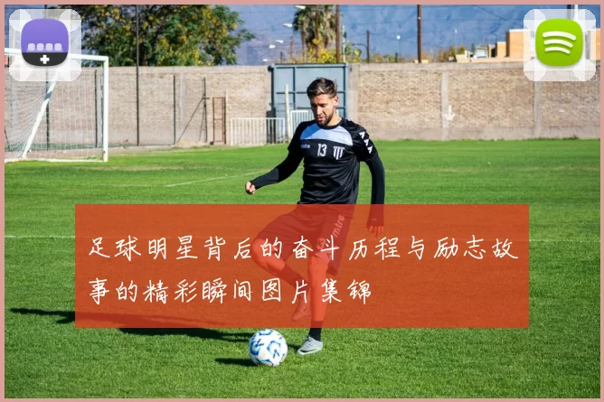 足球明星背后的奋斗历程与励志故事的精彩瞬间图片集锦