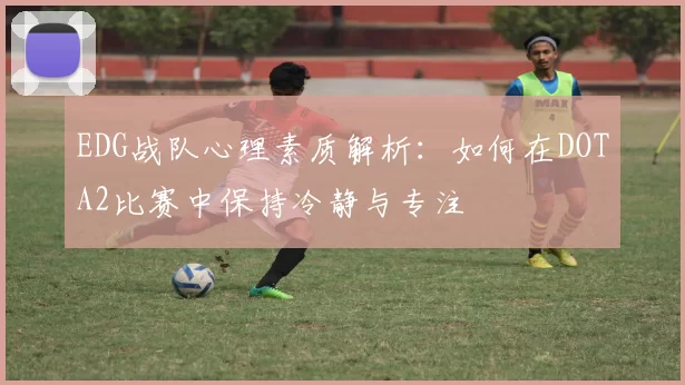 EDG战队心理素质解析：如何在DOTA2比赛中保持冷静与专注