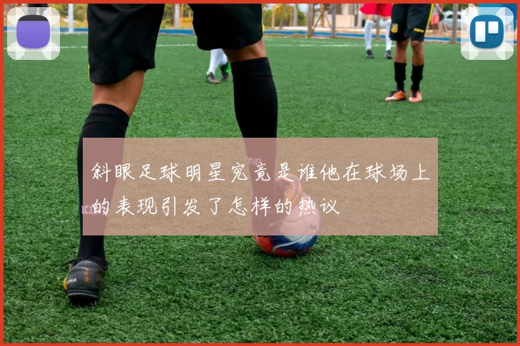 斜眼足球明星究竟是谁他在球场上的表现引发了怎样的热议