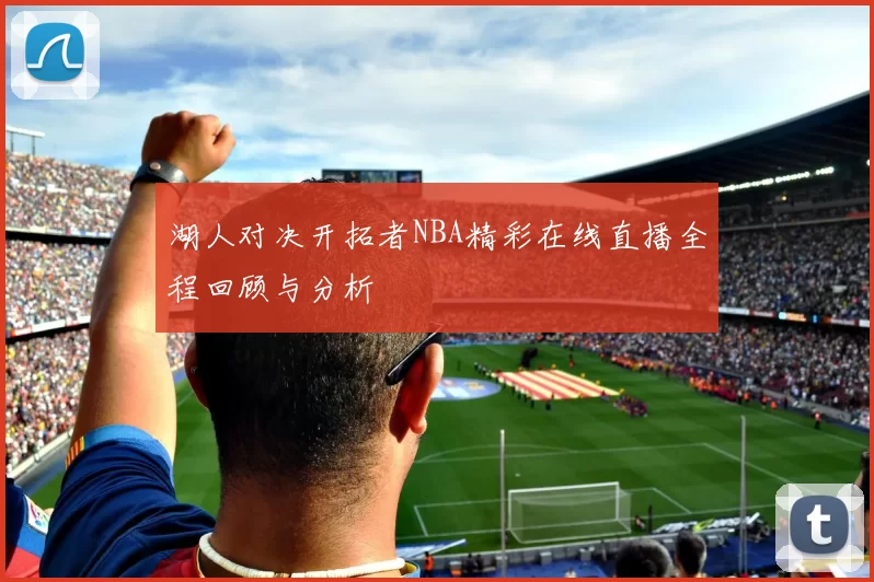湖人对决开拓者NBA精彩在线直播全程回顾与分析