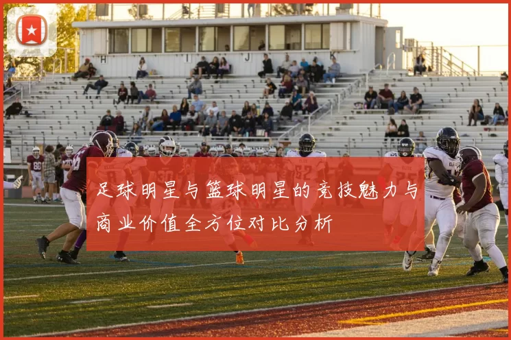 足球明星与篮球明星的竞技魅力与商业价值全方位对比分析