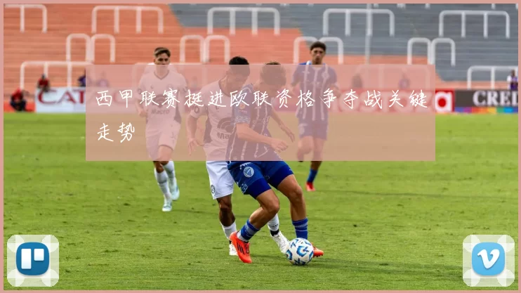 西甲联赛挺进欧联资格争夺战关键走势