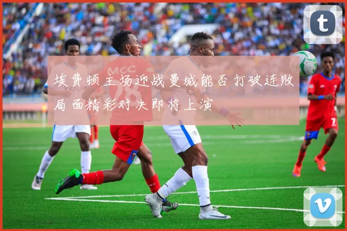 埃费顿主场迎战曼城能否打破连败局面精彩对决即将上演