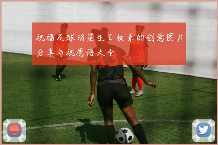 祝福足球明星生日快乐的创意图片分享与祝愿语大全