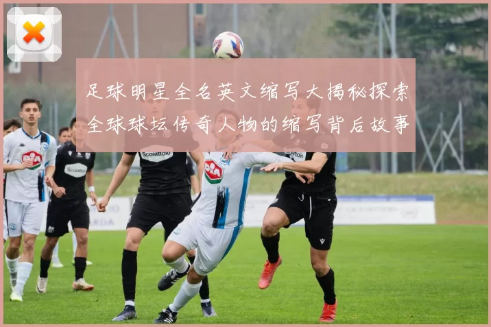 足球明星全名英文缩写大揭秘探索全球球坛传奇人物的缩写背后故事