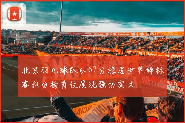 北京羽毛球队以67分稳居世界锦标赛积分榜首位展现强劲实力