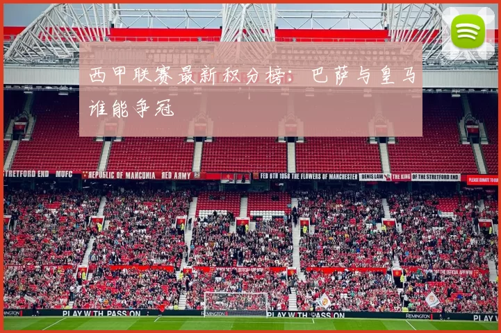 西甲联赛最新积分榜：巴萨与皇马谁能争冠